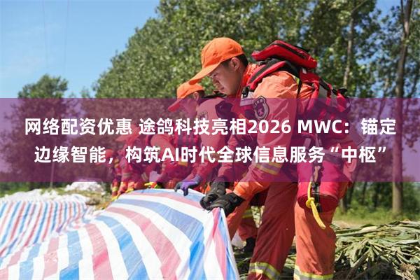 网络配资优惠 途鸽科技亮相2026 MWC:锚定边缘智能,构筑AI时代全球信息服务“中枢”