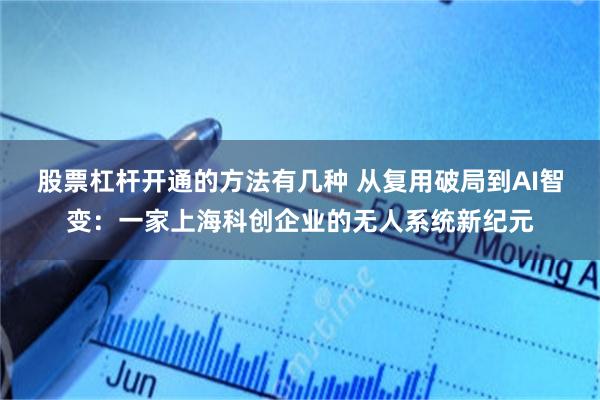 股票杠杆开通的方法有几种 从复用破局到AI智变：一家上海科创企业的无人系统新纪元