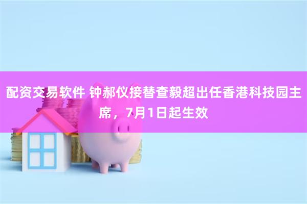 配资交易软件 钟郝仪接替查毅超出任香港科技园主席，7月1日起生效