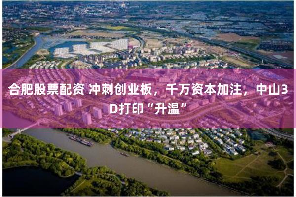 合肥股票配资 冲刺创业板,千万资本加注,中山3D打印“升温”