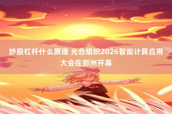 炒股杠杆什么原理 光合组织2026智能计算应用大会在郑州开幕