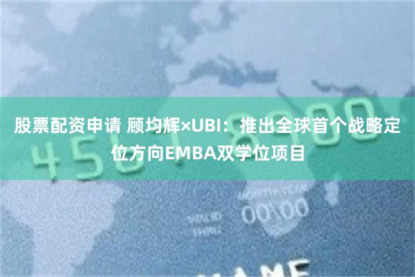 股票配资申请 顾均辉×UBI：推出全球首个战略定位方向EMBA双学位项目
