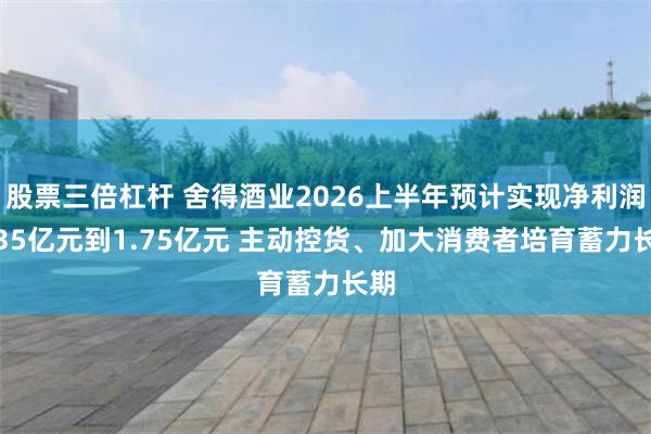 股票三倍杠杆 舍得酒业2026上半年预计实现净利润1.35亿元到1.75亿元 主动控货、加大消费者培育蓄力长期