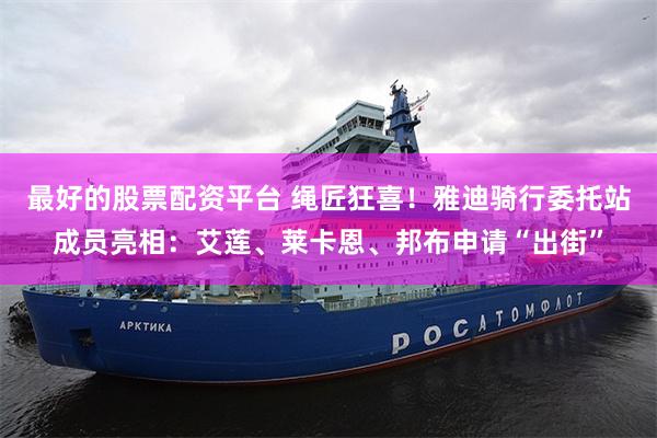 最好的股票配资平台 绳匠狂喜！雅迪骑行委托站成员亮相：艾莲、莱卡恩、邦布申请“出街”