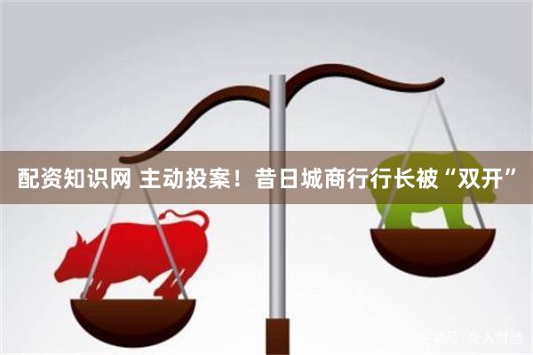 配资知识网 主动投案！昔日城商行行长被“双开”