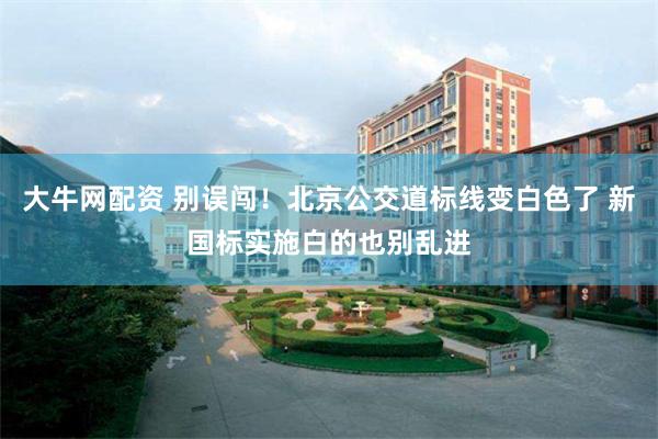 大牛网配资 别误闯！北京公交道标线变白色了 新国标实施白的也别乱进