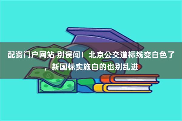 配资门户网站 别误闯!北京公交道标线变白色了,新国标实施白的也别乱进