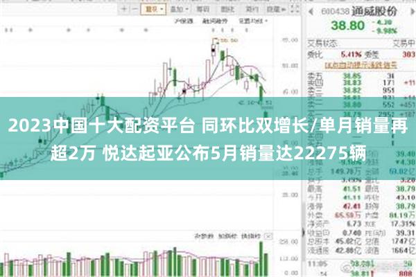 2023中国十大配资平台 同环比双增长/单月销量再超2万 悦达起亚公布5月销量达22275辆