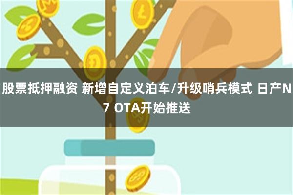 股票抵押融资 新增自定义泊车/升级哨兵模式 日产N7 OTA开始推送