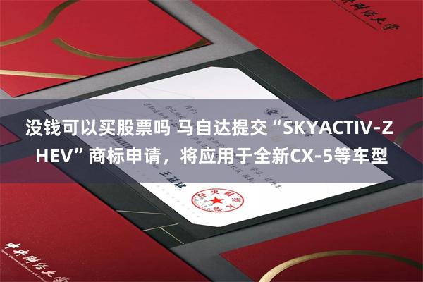 没钱可以买股票吗 马自达提交“SKYACTIV-Z HEV”商标申请，将应用于全新CX-5等车型