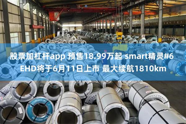 股票加杠杆app 预售18.99万起 smart精灵#6 EHD将于6月11日上市 最大续航1810km