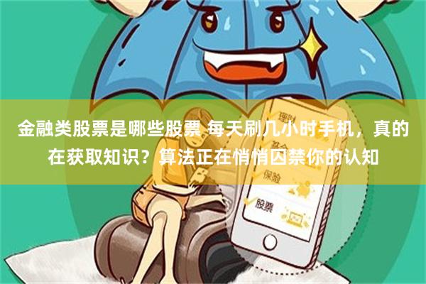 金融类股票是哪些股票 每天刷几小时手机,真的在获取知识?算法正在悄悄囚禁你的认知