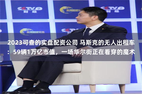 2023可查的实盘配资公司 马斯克的无人出租车:59辆1万亿市值,一场华尔街正在看穿的魔术