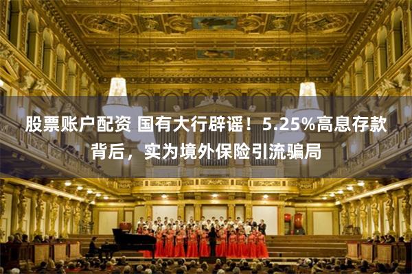 股票账户配资 国有大行辟谣！5.25%高息存款背后，实为境外保险引流骗局