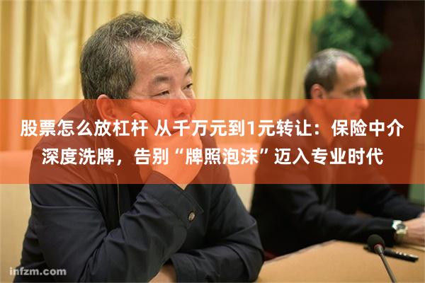 股票怎么放杠杆 从千万元到1元转让：保险中介深度洗牌，告别“牌照泡沫”迈入专业时代