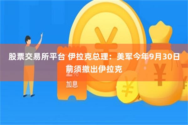 股票交易所平台 伊拉克总理：美军今年9月30日前须撤出伊拉克