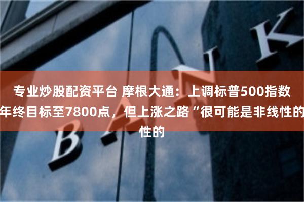 专业炒股配资平台 摩根大通：上调标普500指数年终目标至7800点，但上涨之路“很可能是非线性的