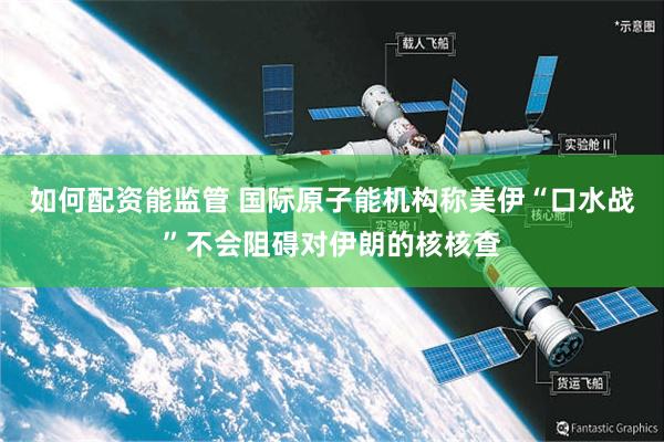 如何配资能监管 国际原子能机构称美伊“口水战”不会阻碍对伊朗的核核查