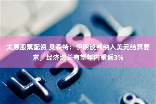 太原股票配资 贝森特：伊朗谈判纳入美元结算要求，经济增长有望年内重返3%