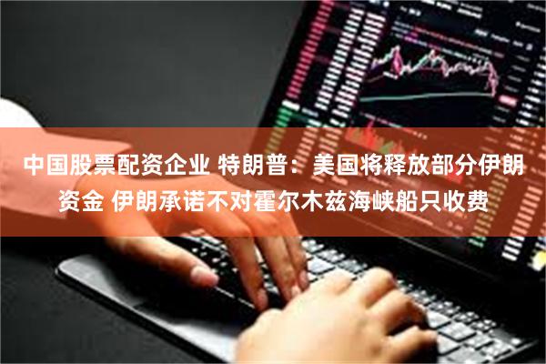 中国股票配资企业 特朗普：美国将释放部分伊朗资金 伊朗承诺不对霍尔木兹海峡船只收费