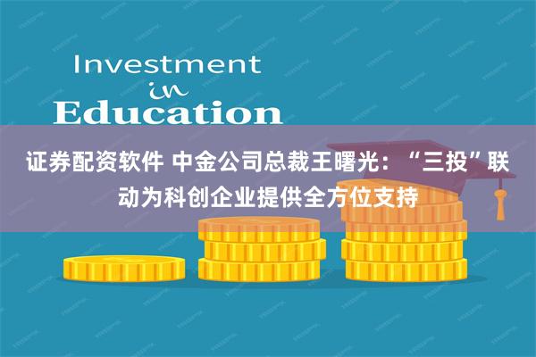 证券配资软件 中金公司总裁王曙光：“三投”联动为科创企业提供全方位支持
