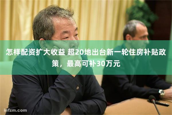 怎样配资扩大收益 超20地出台新一轮住房补贴政策，最高可补30万元