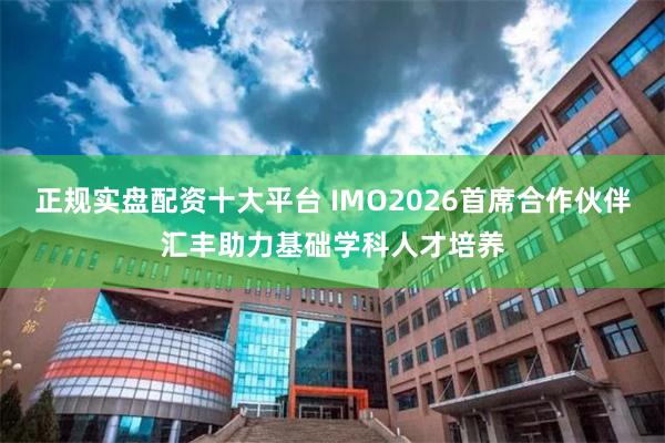 正规实盘配资十大平台 IMO2026首席合作伙伴汇丰助力基础学科人才培养