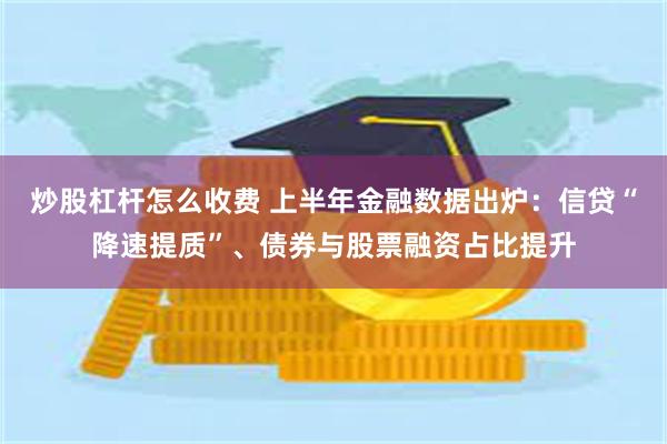 炒股杠杆怎么收费 上半年金融数据出炉：信贷“降速提质”、债券与股票融资占比提升