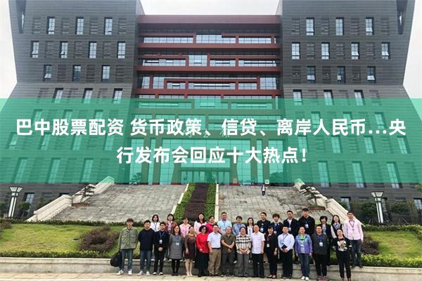巴中股票配资 货币政策、信贷、离岸人民币…央行发布会回应十大热点！