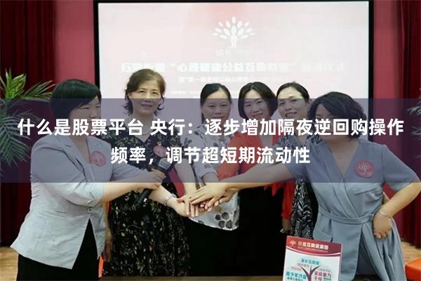 什么是股票平台 央行：逐步增加隔夜逆回购操作频率，调节超短期流动性
