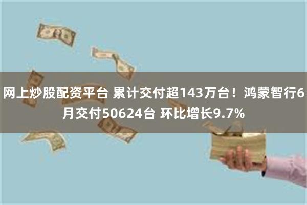 网上炒股配资平台 累计交付超143万台!鸿蒙智行6月交付50624台 环比增长9.7%