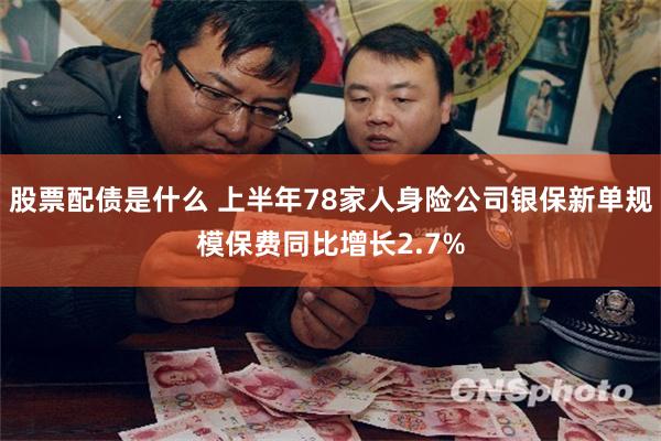 股票配债是什么 上半年78家人身险公司银保新单规模保费同比增长2.7%