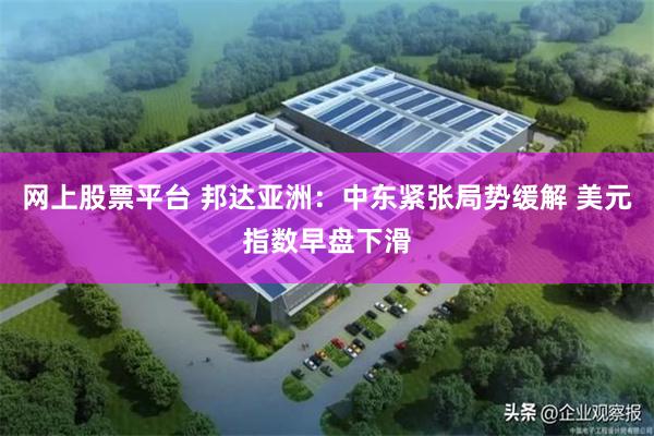 网上股票平台 邦达亚洲:中东紧张局势缓解 美元指数早盘下滑