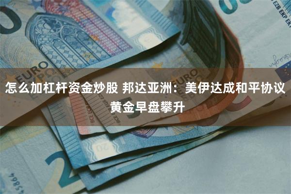 怎么加杠杆资金炒股 邦达亚洲:美伊达成和平协议 黄金早盘攀升
