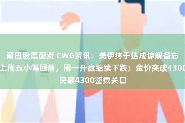 莆田股票配资 CWG资讯:美伊终于达成谅解备忘录,美元上周五小幅回落,周一开盘继续下跌;金价突破4300整数关口