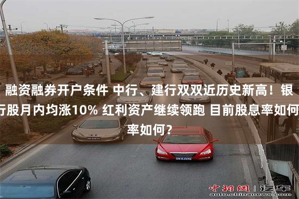融资融券开户条件 中行、建行双双近历史新高！银行股月内均涨10% 红利资产继续领跑 目前股息率如何？
