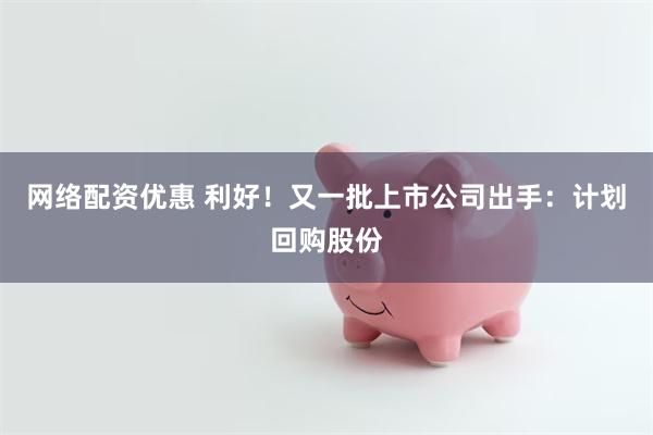网络配资优惠 利好！又一批上市公司出手：计划回购股份