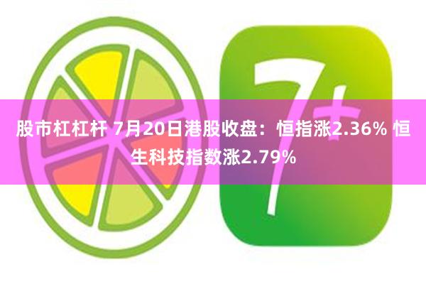 股市杠杠杆 7月20日港股收盘：恒指涨2.36% 恒生科技指数涨2.79%