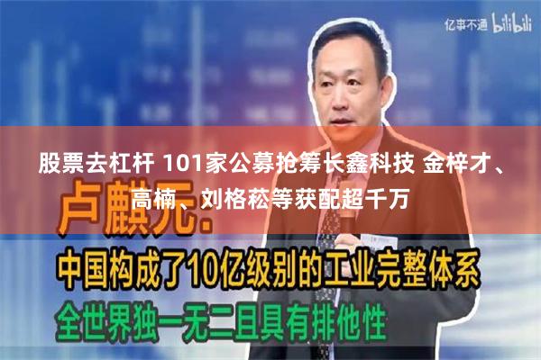 股票去杠杆 101家公募抢筹长鑫科技 金梓才、高楠、刘格菘等获配超千万