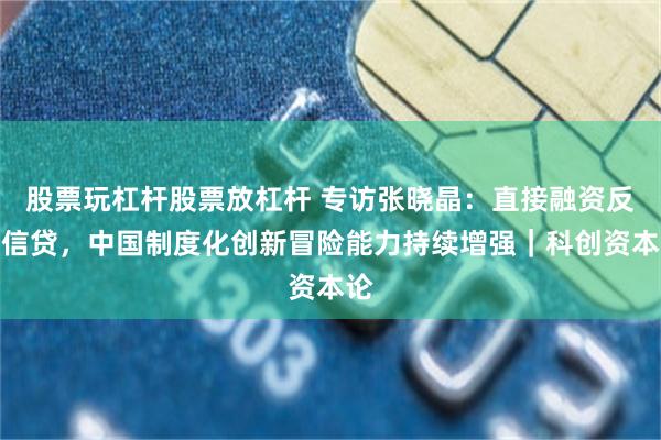 股票玩杠杆股票放杠杆 专访张晓晶:直接融资反超信贷,中国制度化创新冒险能力持续增强|科创资本论
