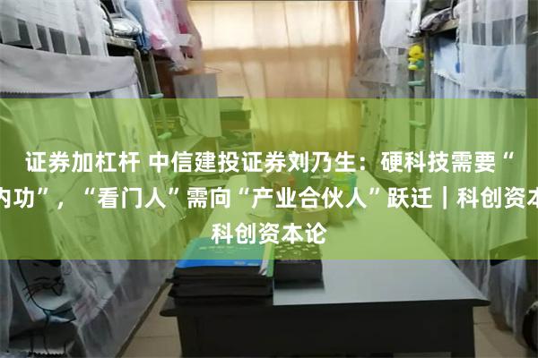 证券加杠杆 中信建投证券刘乃生:硬科技需要“硬内功”,“看门人”需向“产业合伙人”跃迁|科创资本论
