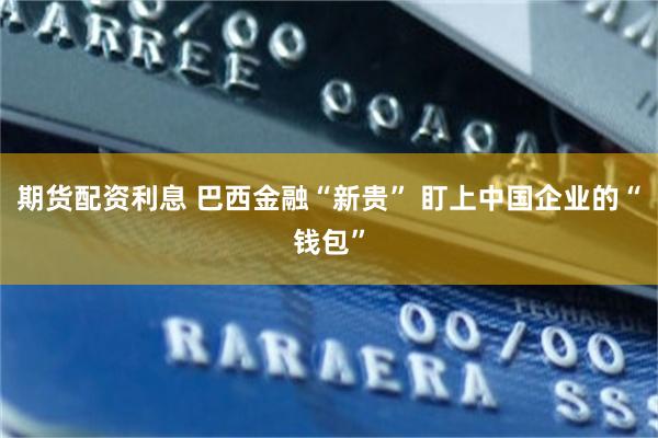 期货配资利息 巴西金融“新贵” 盯上中国企业的“钱包”