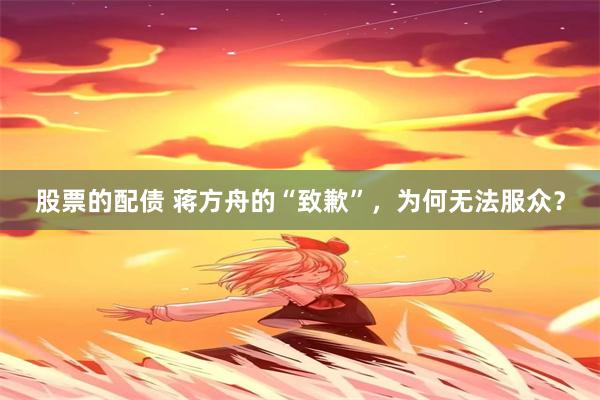 股票的配债 蒋方舟的“致歉”，为何无法服众？