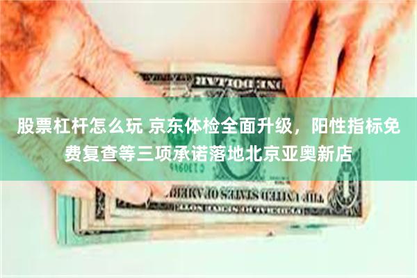 股票杠杆怎么玩 京东体检全面升级，阳性指标免费复查等三项承诺落地北京亚奥新店