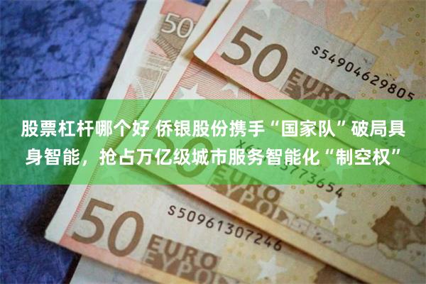 股票杠杆哪个好 侨银股份携手“国家队”破局具身智能，抢占万亿级城市服务智能化“制空权”