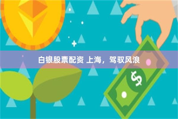 白银股票配资 上海，驾驭风浪