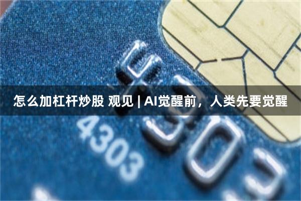 怎么加杠杆炒股 观见 | AI觉醒前，人类先要觉醒