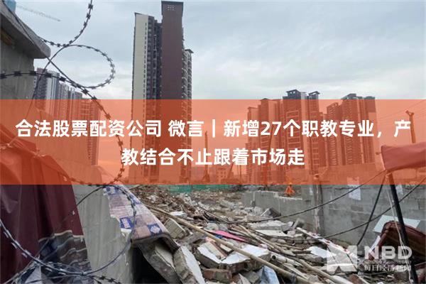 合法股票配资公司 微言｜新增27个职教专业，产教结合不止跟着市场走