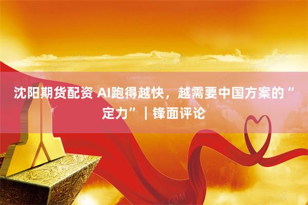 沈阳期货配资 AI跑得越快，越需要中国方案的“定力”｜锋面评论