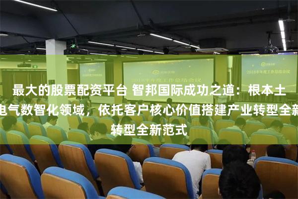 最大的股票配资平台 智邦国际成功之道：根本土电工电气数智化领域，依托客户核心价值搭建产业转型全新范式
